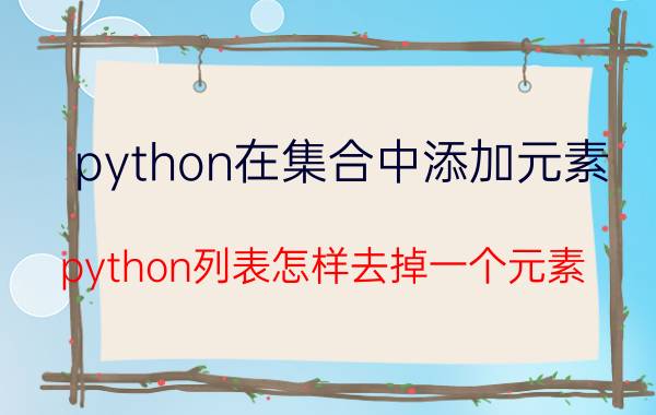 python在集合中添加元素 python列表怎样去掉一个元素？